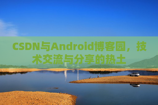 CSDN与Android博客园，技术交流与分享的热土