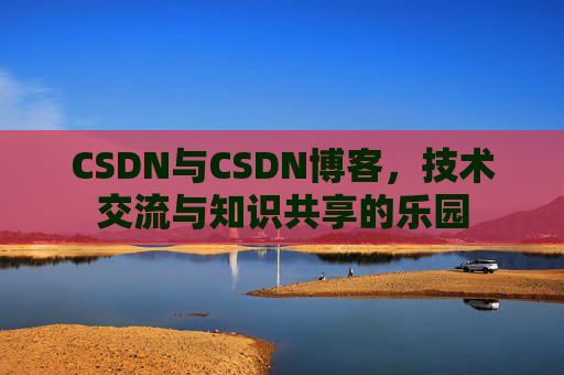 CSDN与CSDN博客，技术交流与知识共享的乐园